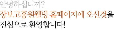 안녕하십니까? 장보고홍원웰빙 홈페이지에 오신것을 진심으로 환영합니다!