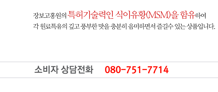 장보고홍원의 특허기술력인 식이유황(MSM)을 함유하여
각 원료특유의 깊고 풍부한 맛을 충분히 음미하면서 즐길수 있는 상품입니다.