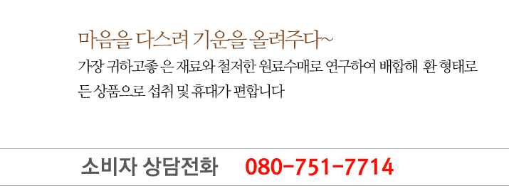마음을 다스려 기운을 올려주다~가장 귀하고좋 은 재료와 철저한 원료수매로 연구하여 배합해  환 형태로
든 상품으로 섭취 및 휴대가 편합니다