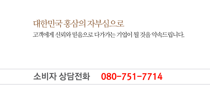 대한민국 홍삼의 자부심으로 고객에게 신뢰와 믿음으로 다가가는 기업이 될것을 약속드립니다.
